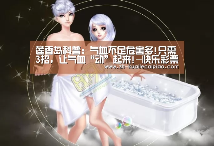莲香岛科普：气血不足危害多!只需3招，让气血“动”起来!-快乐彩票
