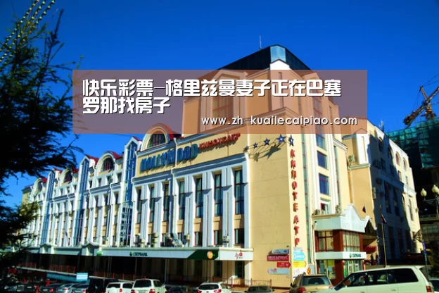 快乐彩票-格里兹曼妻子正在巴塞罗那找房子(图2) 快乐彩票