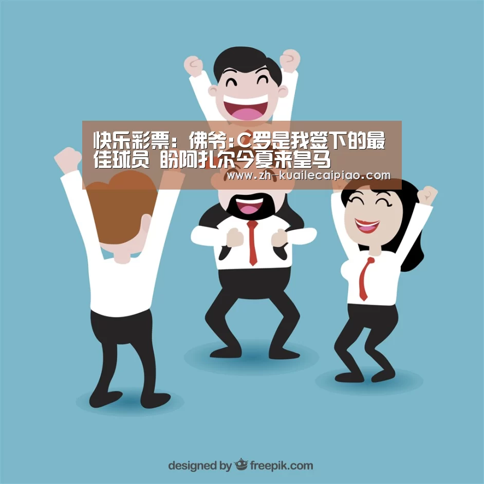 快乐彩票:佛爷:C罗是我签下的最佳球员 盼阿扎尔今夏来皇马(图3) 快乐彩票