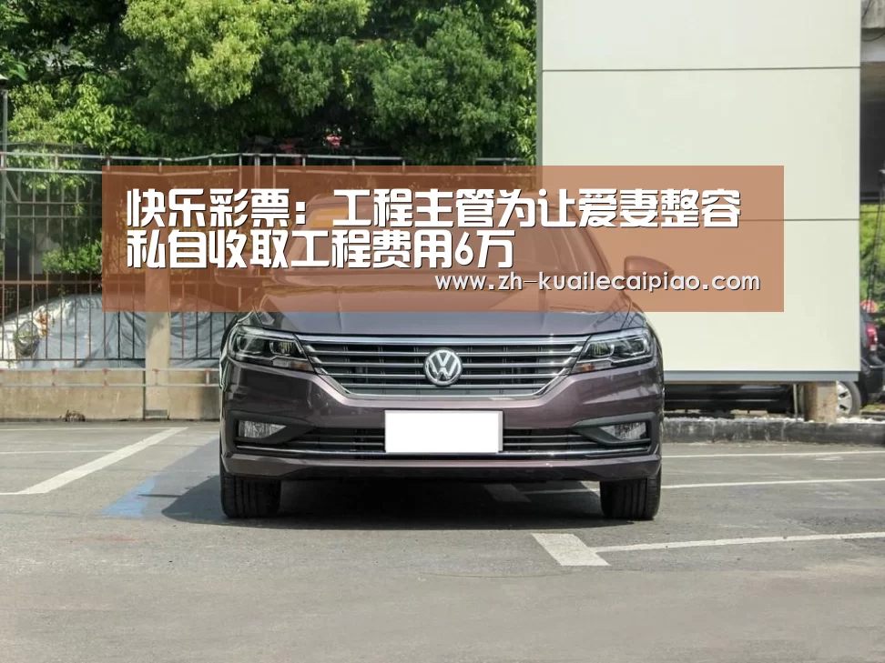 快乐彩票:工程主管为让爱妻整容私自收取工程费用6万(图1) 快乐彩票