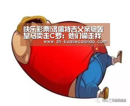 快乐彩票|洛佩特吉父亲炮轰皇马卖走C罗:他们偷走我儿子50个进球!(图1) 快乐彩票
