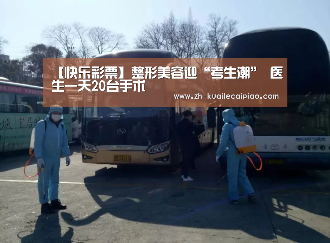 【快乐彩票】整形美容迎“考生潮” 医生一天20台手术(图4) 快乐彩票