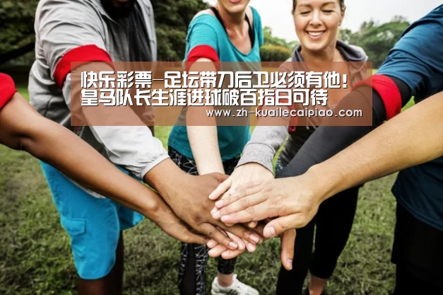 快乐彩票-足坛带刀后卫必须有他!皇马队长生涯进球破百指日可待(图2) 快乐彩票