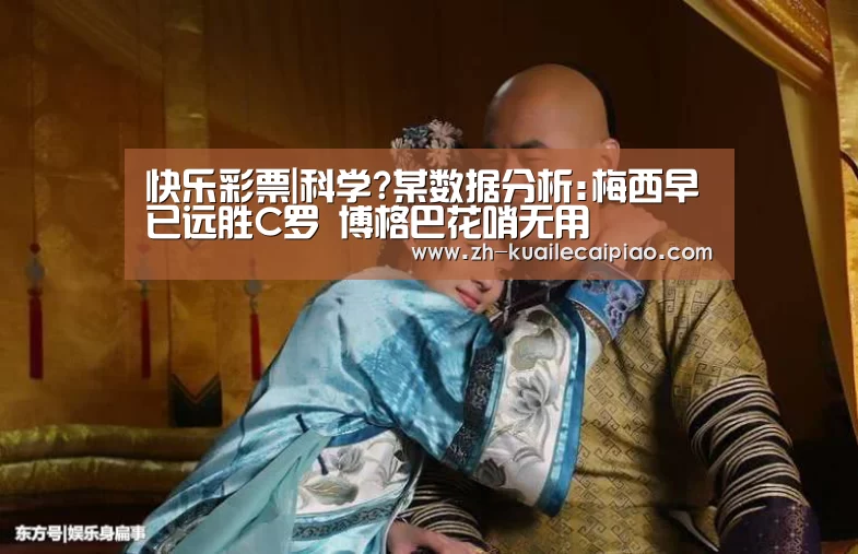 快乐彩票|科学?某数据分析:梅西早已远胜C罗 博格巴花哨无用(图1) 快乐彩票