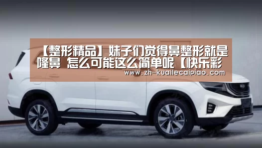 【整形精品】妹子们觉得鼻整形就是隆鼻 怎么可能这么简单呢【快乐彩票】(图1) 快乐彩票