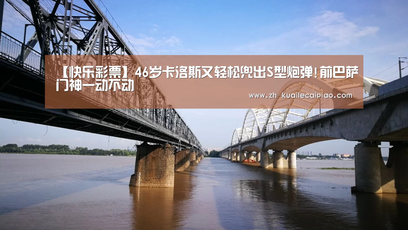 【快乐彩票】46岁卡洛斯又轻松兜出S型炮弹!前巴萨门神一动不动(图1) 快乐彩票