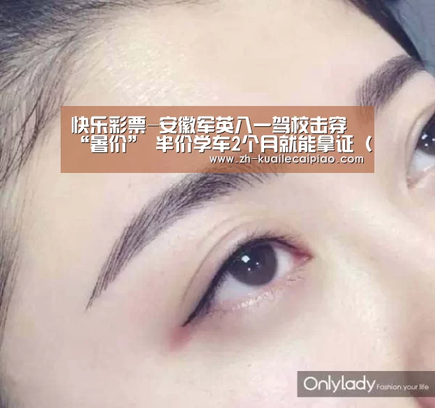 快乐彩票-安徽军英八一驾校击穿“暑价” 半价学车2个月就能拿证(图)(图1) 快乐彩票