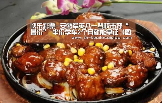 快乐彩票-安徽军英八一驾校击穿“暑价” 半价学车2个月就能拿证(图)(图2) 快乐彩票