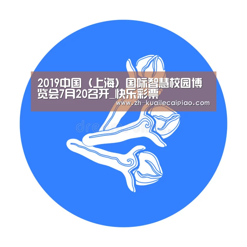 2019中国(上海)国际智慧校园博览会7月20召开_快乐彩票(图4) 快乐彩票