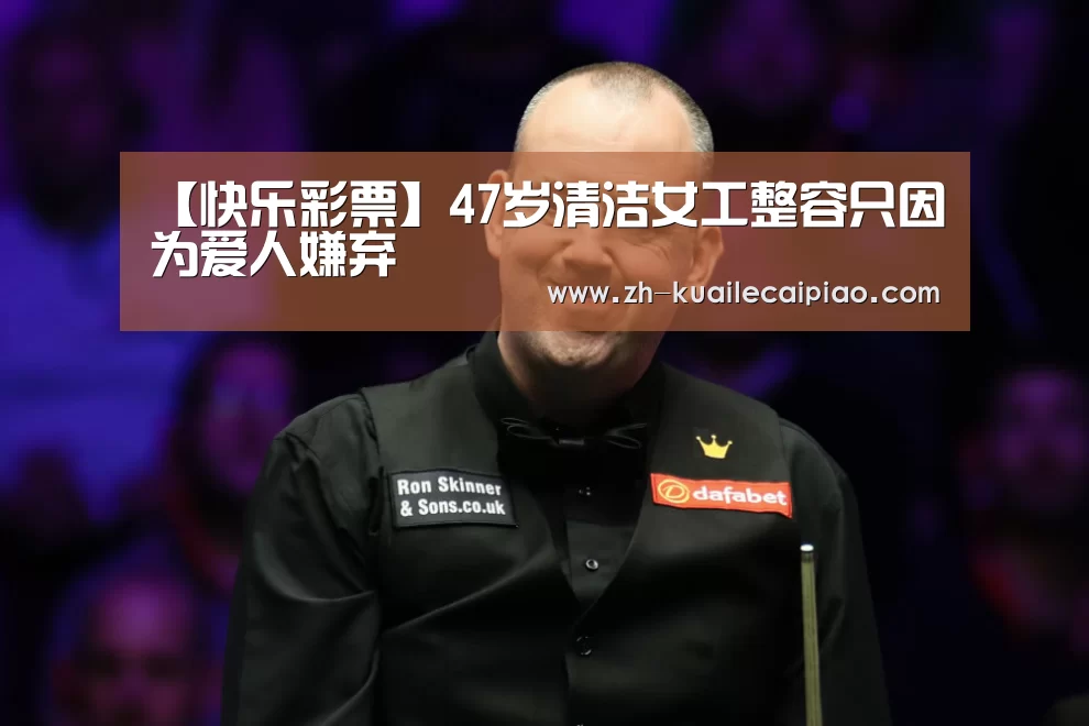 【快乐彩票】47岁清洁女工整容只因为爱人嫌弃(图1) 快乐彩票