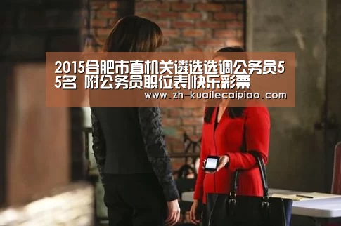 2015合肥市直机关遴选选调公务员55名 附公务员职位表|快乐彩票(图1) 快乐彩票