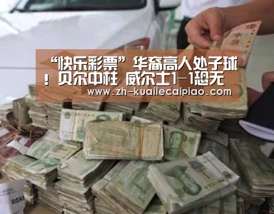 “快乐彩票”华裔高人处子球!贝尔中柱 威尔士1-1恐无缘欧洲杯(图3) 快乐彩票