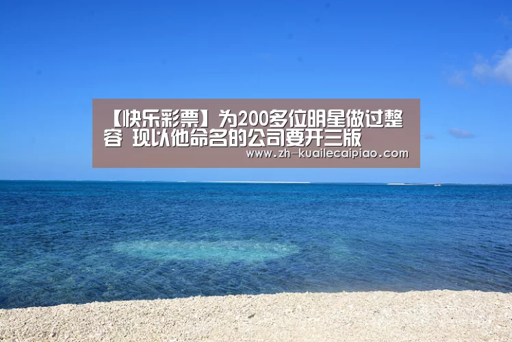【快乐彩票】为200多位明星做过整容 现以他命名的公司要开三版(图2) 快乐彩票
