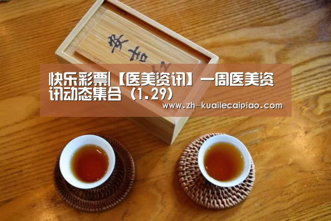 快乐彩票|【医美资讯】一周医美资讯动态集合(1.29)(图2) 快乐彩票